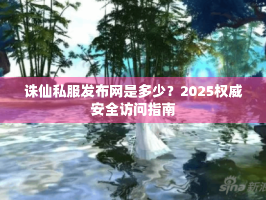 诛仙私服发布网是多少?2025权威安全访问指南 诛仙私服发布网是多少?2025权威安全访问指南