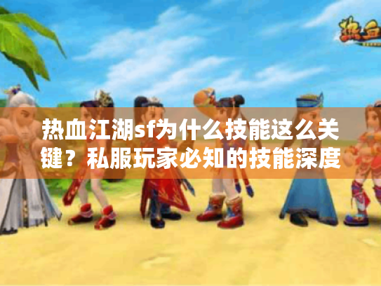 热血江湖sf为什么技能这么关键?私服玩家必知的技能深度指南 热血江湖sf为什么技能这么关键?私服玩家必知的技能深度指南