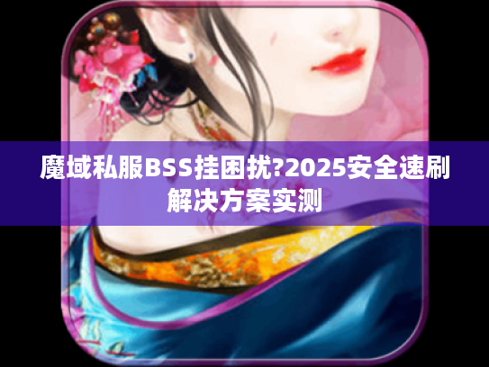魔域私服BSS挂困扰?2025安全速刷解决方案实测 魔域私服BSS挂困扰?2025安全速刷解决方案实测