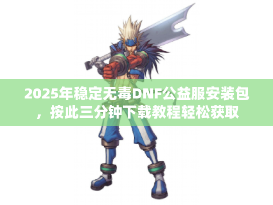 2025年稳定无毒DNF公益服安装包，按此三分钟下载教程轻松获取