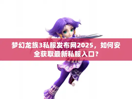 梦幻龙族3私服发布网2025,如何安全获取最新私服入口? 梦幻龙族3私服发布网2025,如何安全获取最新私服入口?