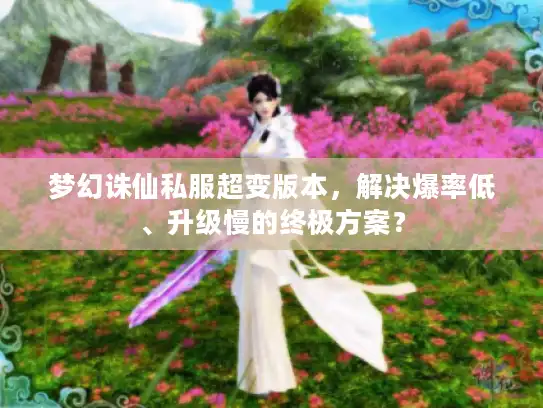 梦幻诛仙私服超变版本，解决爆率低、升级慢的终极方案？
