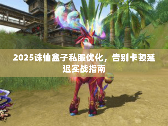 2025诛仙盒子私服优化，告别卡顿延迟实战指南