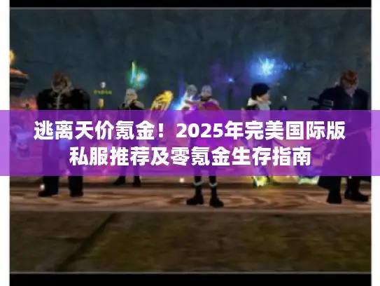 逃离天价氪金！2025年完美国际版私服推荐及零氪金生存指南