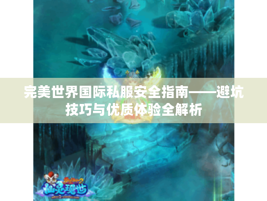 完美世界国际私服安全指南——避坑技巧与优质体验全解析