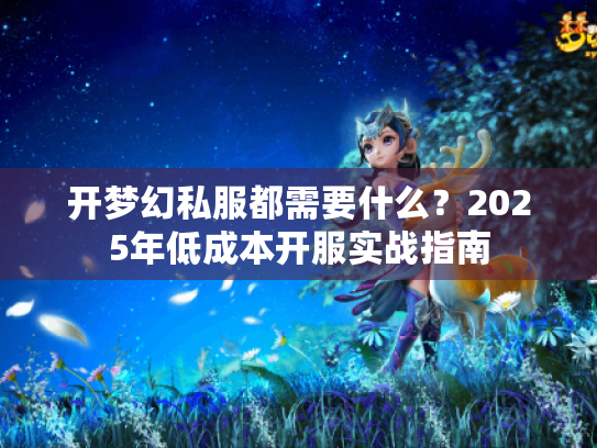 开梦幻私服都需要什么?2025年低成本开服实战指南 开梦幻私服都需要什么?2025年低成本开服实战指南
