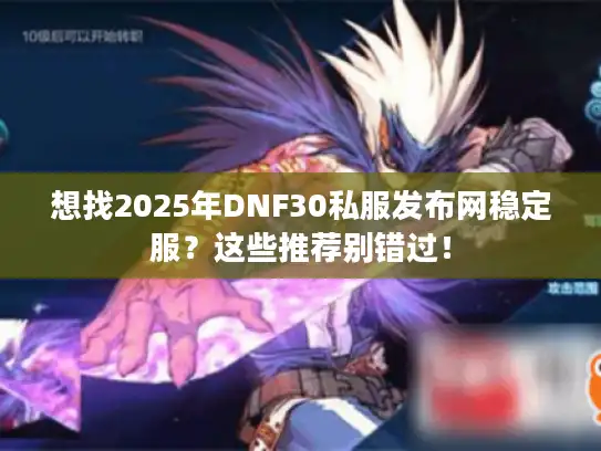 想找2025年DNF30私服发布网稳定服？这些推荐别错过！