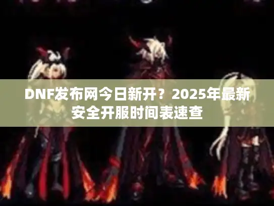DNF发布网今日新开？2025年最新安全开服时间表速查