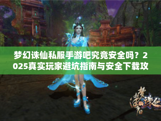 梦幻诛仙私服手游吧究竟安全吗？2025真实玩家避坑指南与安全下载攻略