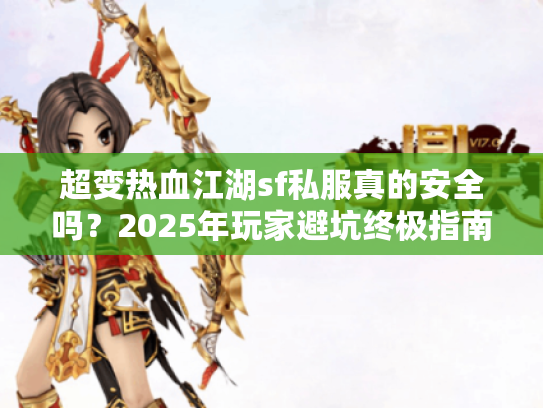 超变热血江湖sf私服真的安全吗？2025年玩家避坑终极指南