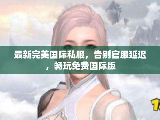 最新完美国际私服，告别官服延迟，畅玩免费国际版