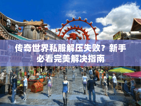 传奇世界私服解压失败？新手必看完美解决指南