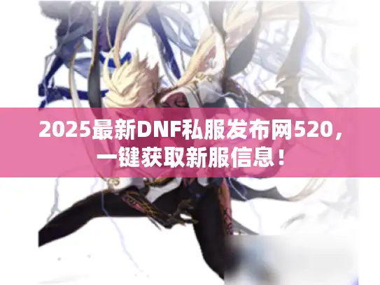 2025最新DNF私服发布网520,一键获取新服信息! 2025最新DNF私服发布网520,一键获取新服信息!