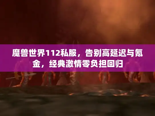 魔兽世界112私服,告别高延迟与氪金,经典激情零负担回归 魔兽世界112私服,告别高延迟与氪金,经典激情零负担回归