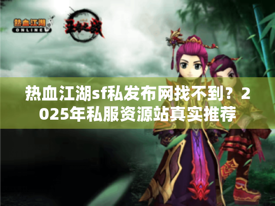 热血江湖sf私发布网找不到?2025年私服资源站真实推荐 热血江湖sf私发布网找不到?2025年私服资源站真实推荐