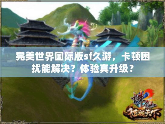 完美世界国际版sf久游，卡顿困扰能解决？体验真升级？