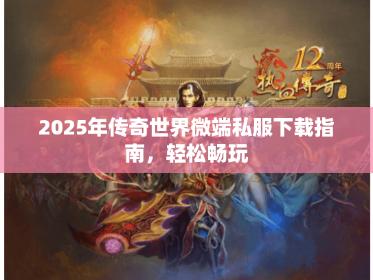2025年传奇世界微端私服下载指南，轻松畅玩