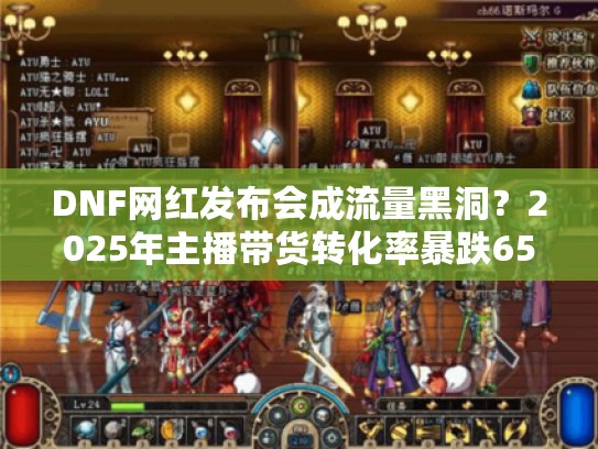 DNF网红发布会成流量黑洞？2025年主播带货转化率暴跌65%真相