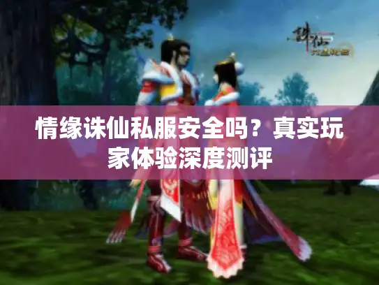 情缘诛仙私服安全吗?真实玩家体验深度测评 情缘诛仙私服安全吗?真实玩家体验深度测评