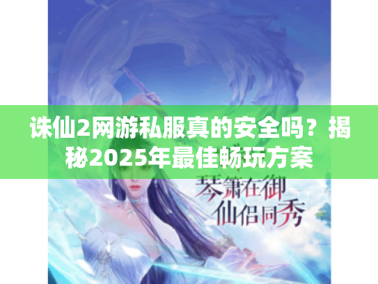 诛仙2网游私服真的安全吗?揭秘2025年最佳畅玩方案 诛仙2网游私服真的安全吗?揭秘2025年最佳畅玩方案
