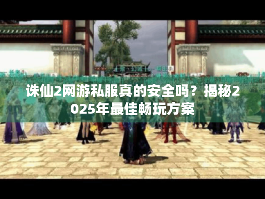 诛仙2网游私服真的安全吗?揭秘2025年最佳畅玩方案 诛仙2网游私服真的安全吗?揭秘2025年最佳畅玩方案