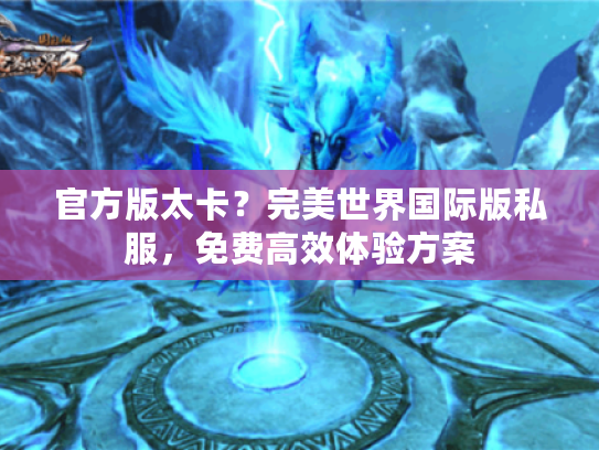 官方版太卡？完美世界国际版私服，免费高效体验方案