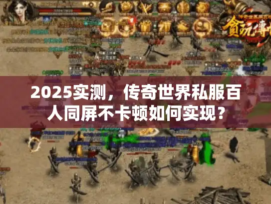 2025实测，传奇世界私服百人同屏不卡顿如何实现？