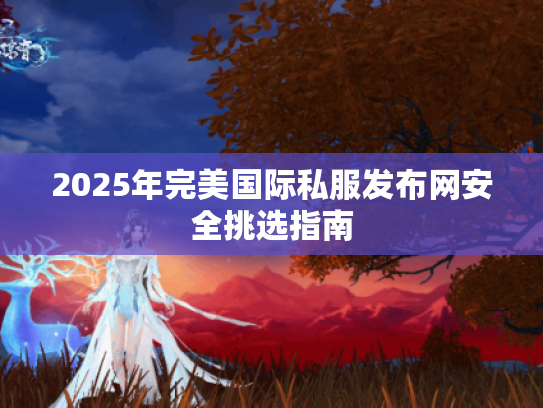 2025年完美国际私服发布网安全挑选指南