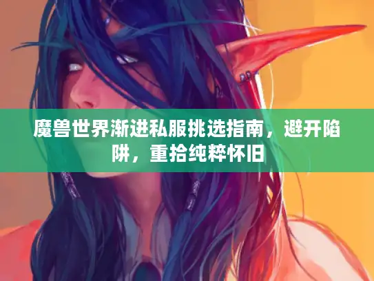 魔兽世界渐进私服挑选指南,避开陷阱,重拾纯粹怀旧 魔兽世界渐进私服挑选指南,避开陷阱,重拾纯粹怀旧