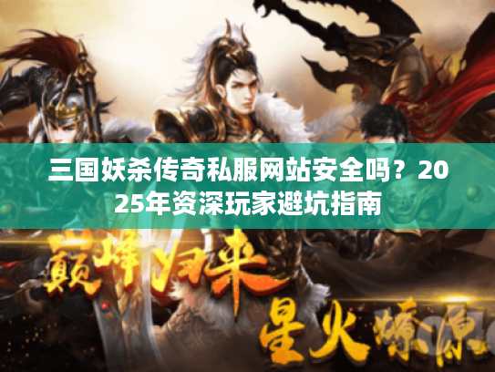 三国妖杀传奇私服网站安全吗?2025年资深玩家避坑指南 三国妖杀传奇私服网站安全吗?2025年资深玩家避坑指南