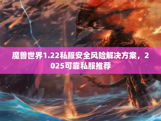 魔兽世界1.22私服安全风险解决方案,2025可靠私服推荐 魔兽世界1.22私服安全风险解决方案,2025可靠私服推荐
