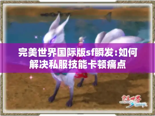 完美世界国际版sf瞬发:如何解决私服技能卡顿痛点