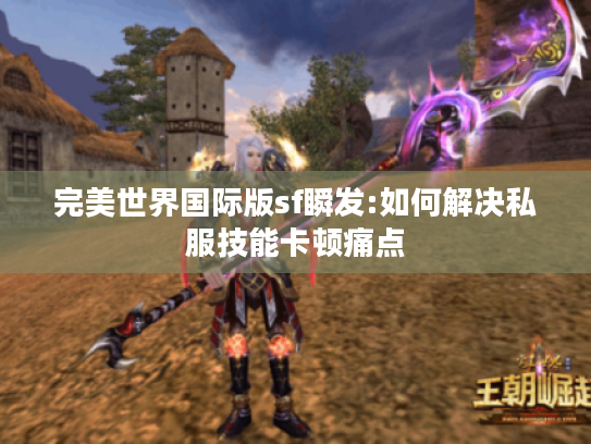 完美世界国际版sf瞬发:如何解决私服技能卡顿痛点 完美世界国际版sf瞬发:如何解决私服技能卡顿痛点