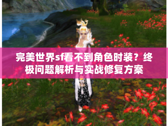 完美世界sf看不到角色时装？终极问题解析与实战修复方案