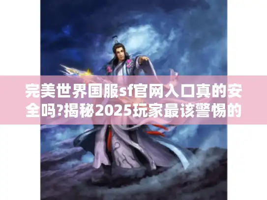 完美世界国服sf官网入口真的安全吗?揭秘2025玩家最该警惕的三大骗局 完美世界国服sf官网入口真的安全吗?揭秘2025玩家最该警惕的三大骗局