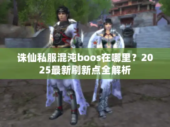 诛仙私服混沌boos在哪里？2025最新刷新点全解析