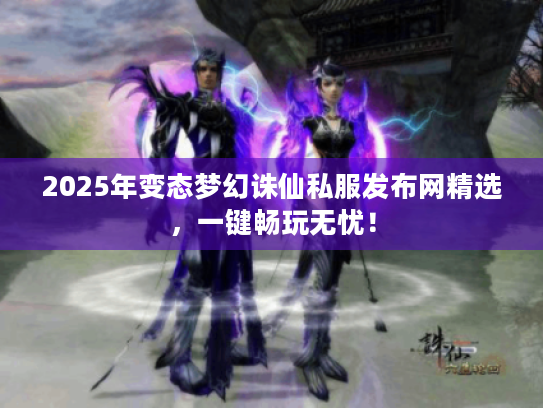 2025年变态梦幻诛仙私服发布网精选，一键畅玩无忧！