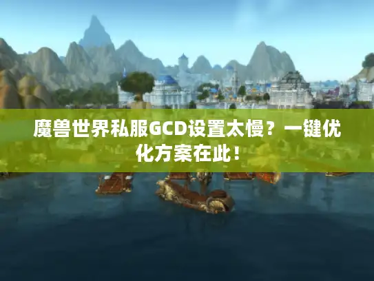 魔兽世界私服GCD设置太慢？一键优化方案在此！