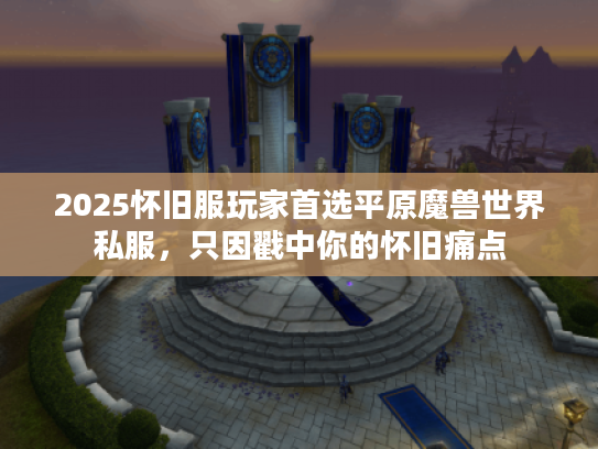 2025怀旧服玩家首选平原魔兽世界私服，只因戳中你的怀旧痛点