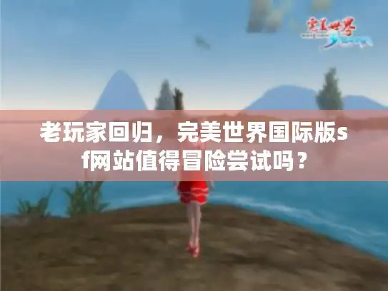 老玩家回归，完美世界国际版sf网站值得冒险尝试吗？