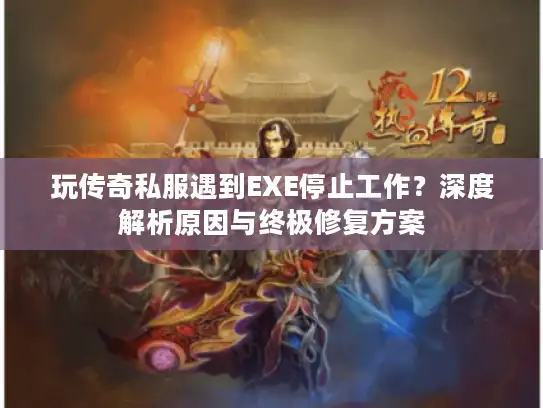 玩传奇私服遇到EXE停止工作？深度解析原因与终极修复方案