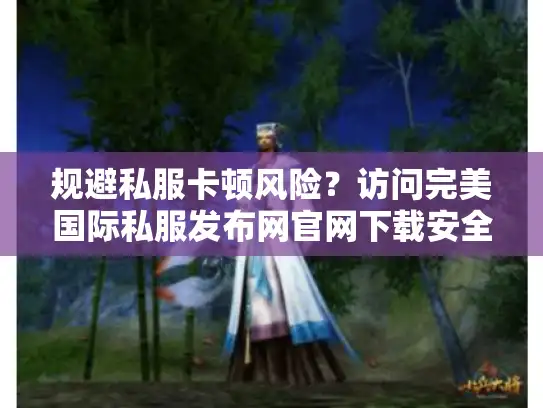 规避私服卡顿风险？访问完美国际私服发布网官网下载安全版