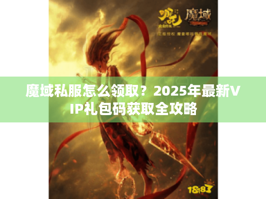 魔域私服怎么领取?2025年最新VIP礼包码获取全攻略 魔域私服怎么领取?2025年最新VIP礼包码获取全攻略