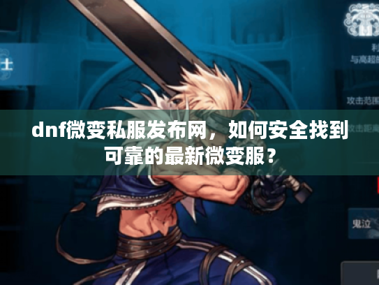 dnf微变私服发布网,如何安全找到可靠的最新微变服? dnf微变私服发布网,如何安全找到可靠的最新微变服?