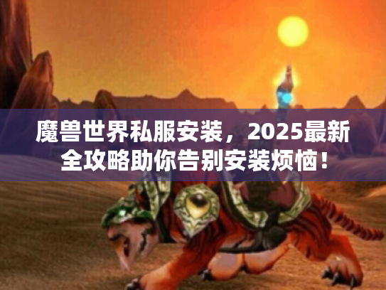 魔兽世界私服安装,2025最新全攻略助你告别安装烦恼! 魔兽世界私服安装,2025最新全攻略助你告别安装烦恼!