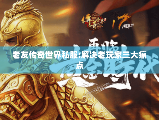 老友传奇世界私服:解决老玩家三大痛点 老友传奇世界私服:解决老玩家三大痛点