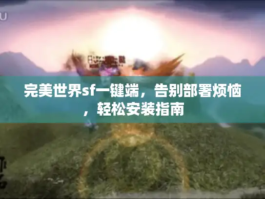完美世界sf一键端,告别部署烦恼,轻松安装指南 完美世界sf一键端,告别部署烦恼,轻松安装指南