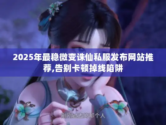 2025年最稳微变诛仙私服发布网站推荐,告别卡顿掉线陷阱 2025年最稳微变诛仙私服发布网站推荐,告别卡顿掉线陷阱