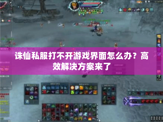 诛仙私服打不开游戏界面怎么办?高效解决方案来了 诛仙私服打不开游戏界面怎么办?高效解决方案来了