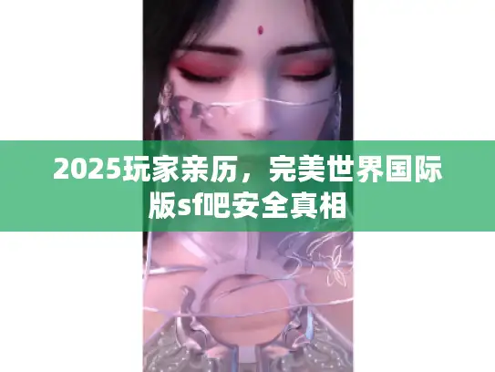 2025玩家亲历，完美世界国际版sf吧安全真相